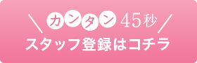 カンタン45秒で登録 無料登録スタッフはコチラ