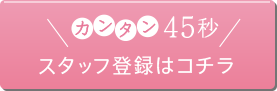 カンタン45秒で登録 無料登録スタッフはコチラ