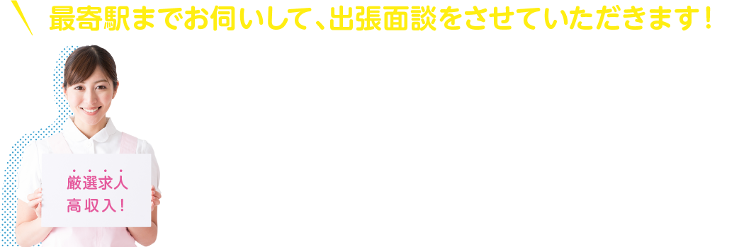 最寄駅までお伺いして、出張面談をさせていただきます！